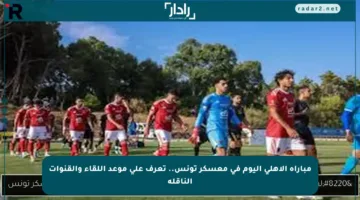 مباراة الأهلي اليوم في معسكر تونس.. تعرف على موعد اللقاء والقنوات الناقلة